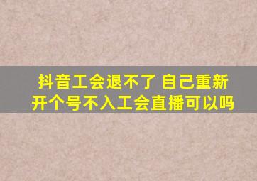 抖音工会退不了 自己重新开个号不入工会直播可以吗